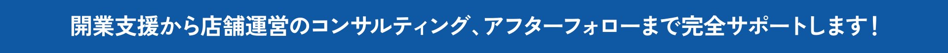 開業支援から店舗運営のコンサルティング、アフターフォローまで完全サポートします！