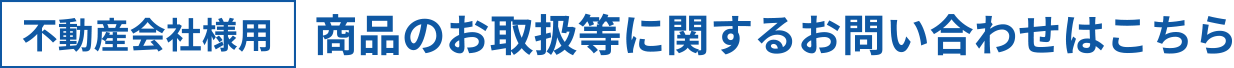 不動産会社様用 商品のお取扱等に関するお問い合わせはこちら