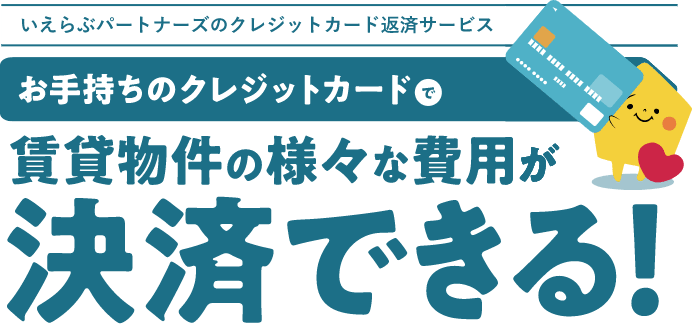 いえらぶパートナーズのクレジットカード返済サービス お手持ちのクレジットカードで賃貸物件の様々な費用が決済できる！ 